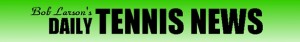 Bob Larson's Daily Tennis News